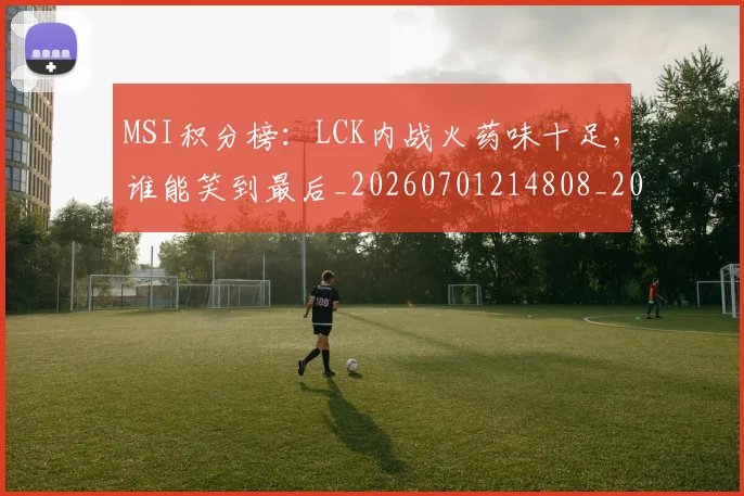 MSI积分榜:LCK内战火药味十足,谁能笑到最后_20260701214808_20260714203500