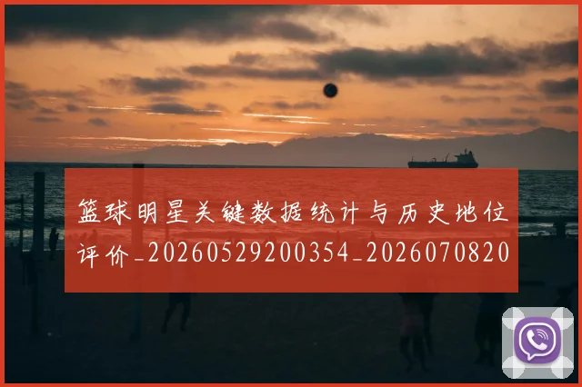 篮球明星关键数据统计与历史地位评价_20260529200354_20260708200056