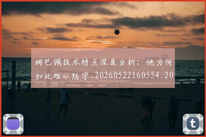 姆巴佩技术特点深度分析:他为何如此难以防守_20260522160554_20260703231656