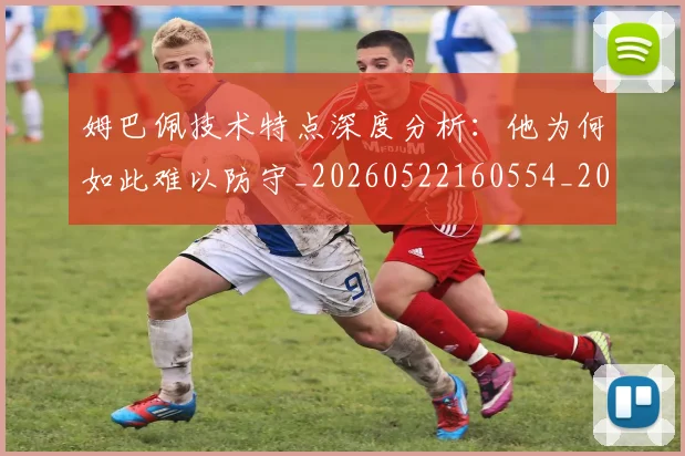 姆巴佩技术特点深度分析：他为何如此难以防守_20260522160554_20260720185632