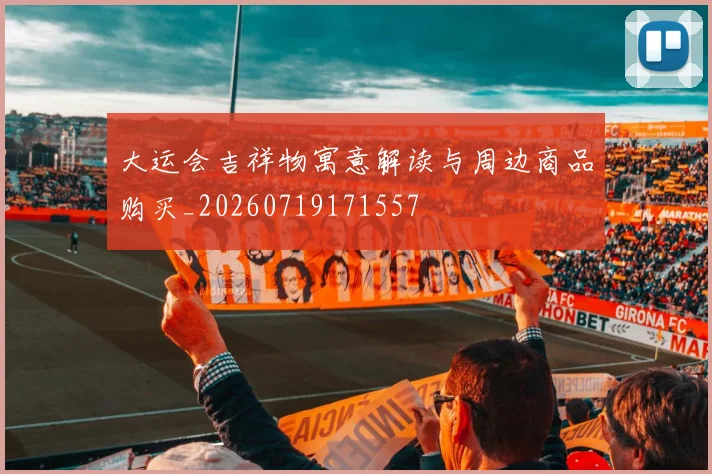 大运会吉祥物寓意解读与周边商品购买_20260719171557