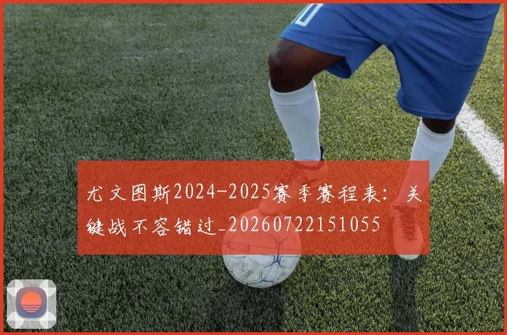 尤文图斯2024-2025赛季赛程表：关键战不容错过_20260722151055
