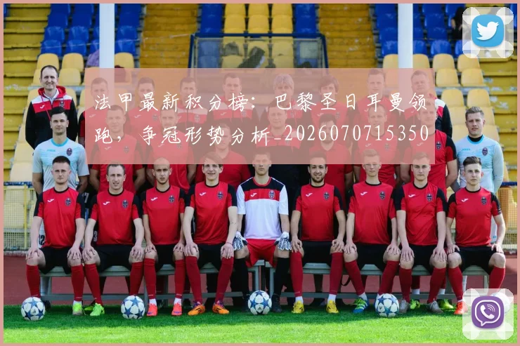 法甲最新积分榜:巴黎圣日耳曼领跑,争冠形势分析_20260707153503_20260801172207