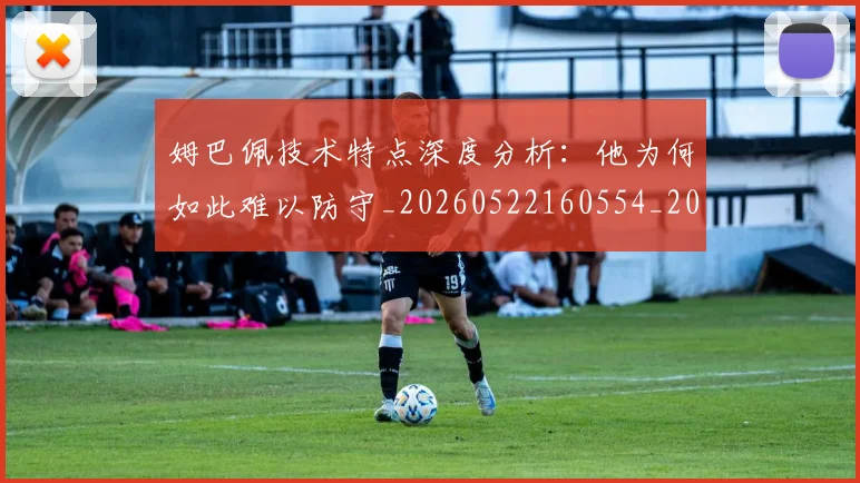 姆巴佩技术特点深度分析：他为何如此难以防守_20260522160554_20260703231656