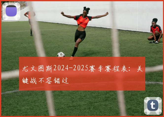 尤文图斯2024-2025赛季赛程表:关键战不容错过
