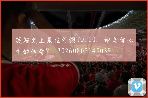 英超史上最佳外援TOP10:谁是你心中的传奇?_20260803145038