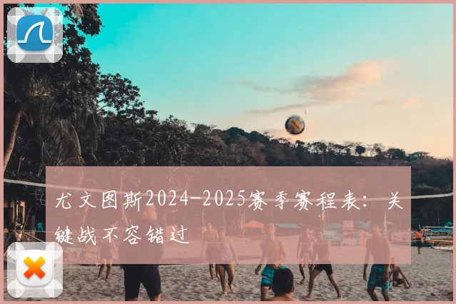 尤文图斯2024-2025赛季赛程表:关键战不容错过