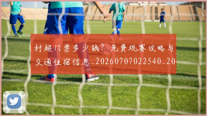 村超门票多少钱?免费观赛攻略与交通住宿信息_20260707022540_20260731175730