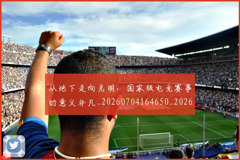 从地下走向光明,国家级电竞赛事的意义非凡_20260704164650_20260718000924