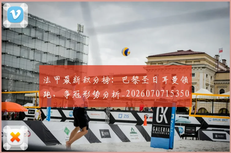 法甲最新积分榜:巴黎圣日耳曼领跑,争冠形势分析_20260707153503_20260801172207