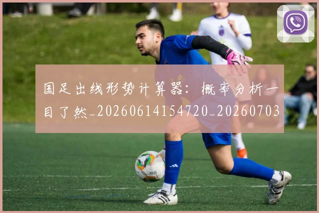 国足出线形势计算器:概率分析一目了然_20260614154720_20260703223250