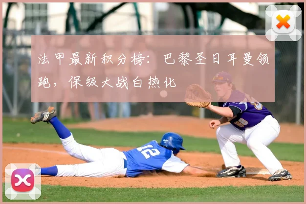 法甲最新积分榜:巴黎圣日耳曼领跑,保级大战白热化