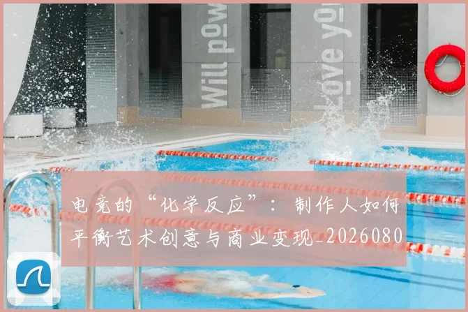 电竞的“化学反应”：制作人如何平衡艺术创意与商业变现_20260802162610