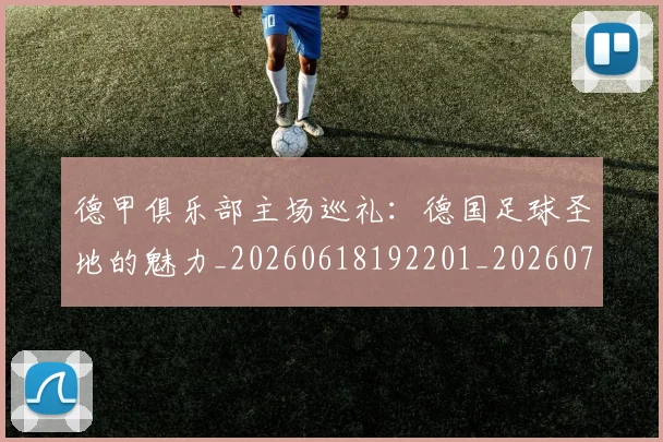 德甲俱乐部主场巡礼：德国足球圣地的魅力_20260618192201_20260704172804
