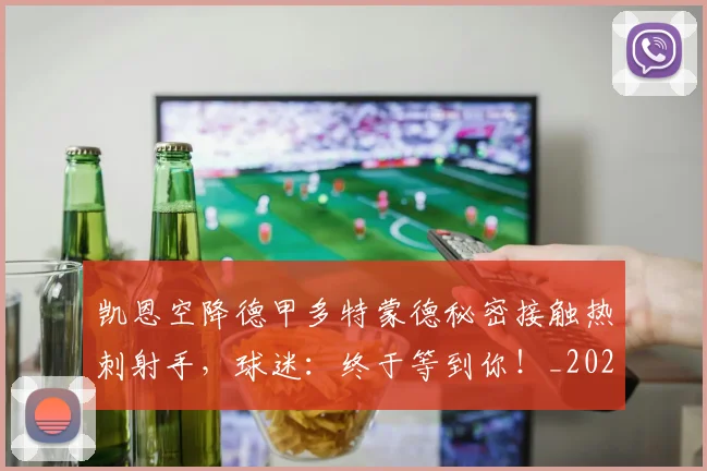 凯恩空降德甲多特蒙德秘密接触热刺射手，球迷：终于等到你！_20260703215935